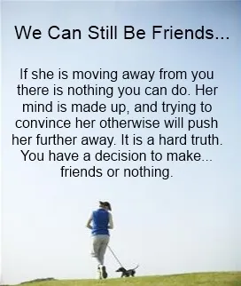 When you hear "We can still be friends" the chances are slim that things will work out. Their mind has been made up.