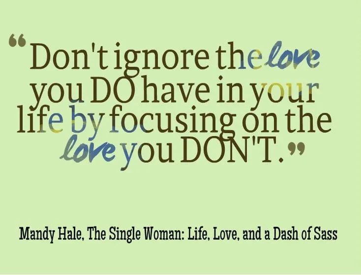 Don't ignore the love you do have in your life by focusing on the love you don't. #single